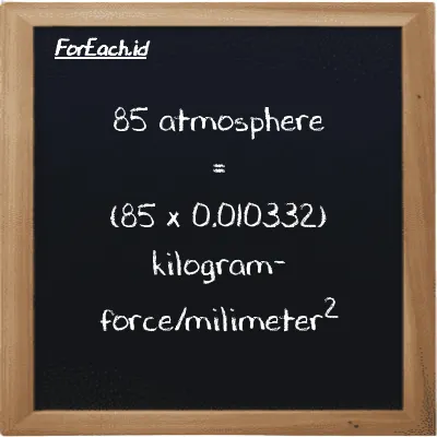 How to convert atmosphere to kilogram-force/milimeter<sup>2</sup>: 85 atmosphere (atm) is equivalent to 85 times 0.010332 kilogram-force/milimeter<sup>2</sup> (kgf/mm<sup>2</sup>)